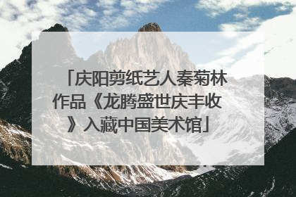 庆阳剪纸艺人秦菊林作品《龙腾盛世庆丰收》入藏中国美术馆