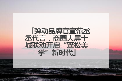 弹动品牌官宣范丞丞代言，商圈大屏十城联动开启“蓬松美学”新时代