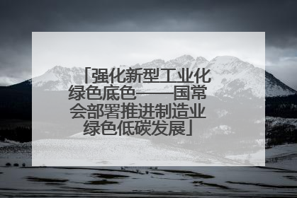 强化新型工业化绿色底色——国常会部署推进制造业绿色低碳发展