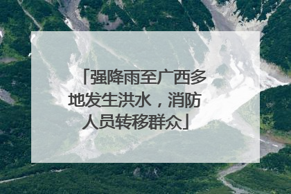 强降雨至广西多地发生洪水，消防人员转移群众