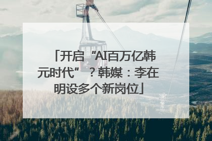 开启“AI百万亿韩元时代”？韩媒：李在明设多个新岗位