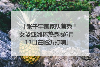 张子宇国家队首秀！女篮亚洲杯热身赛6月13日在临沂打响