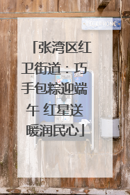 张湾区红卫街道：巧手包粽迎端午 红星送暖润民心