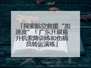 探索航空救援“加速度”！广东开展直升机索降训练和伤病员转运演练