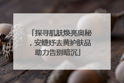 探寻肌肤焕亮奥秘，安婕妤去黄护肤品助力告别暗沉