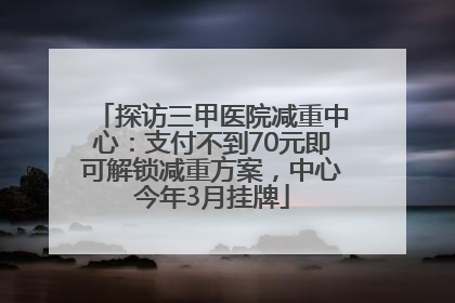 探访三甲医院减重中心：支付不到70元即可解锁减重方案，中心今年3月挂牌