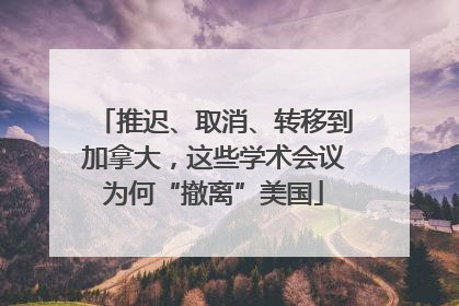 推迟、取消、转移到加拿大，这些学术会议为何“撤离”美国
