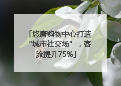 悠唐购物中心打造“城市社交场”，客流提升75%