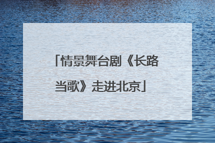 情景舞台剧《长路当歌》走进北京