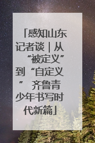 感知山东记者谈｜从“被定义”到“自定义” 齐鲁青少年书写时代新篇