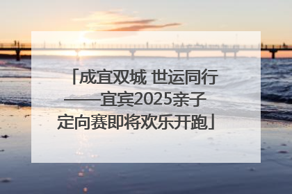 成宜双城 世运同行——宜宾2025亲子定向赛即将欢乐开跑