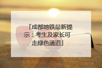 成都地铁最新提示：考生及家长可走绿色通道