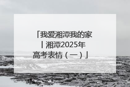 我爱湘潭我的家丨湘潭2025年高考表情（一）