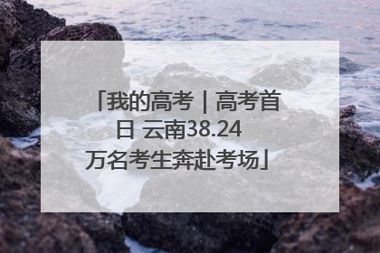 我的高考｜高考首日 云南38.24万名考生奔赴考场