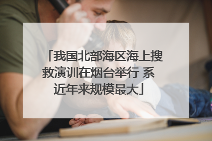 我国北部海区海上搜救演训在烟台举行 系近年来规模最大