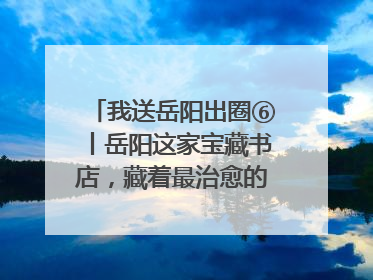 我送岳阳出圈⑥丨岳阳这家宝藏书店，藏着最治愈的文艺DNA