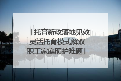 托育新政落地见效 灵活托育模式解双职工家庭照护难题