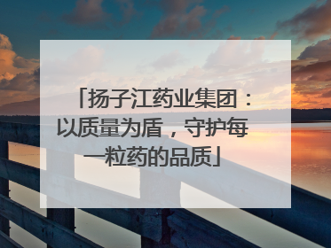 扬子江药业集团：以质量为盾，守护每一粒药的品质