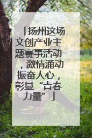 扬州这场文创产业主题赛事活动，激情涌动振奋人心，彰显“青春力量”
