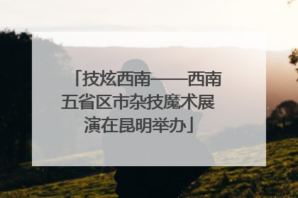 技炫西南——西南五省区市杂技魔术展演在昆明举办