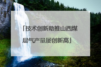 技术创新助推山西煤层气产量屡创新高
