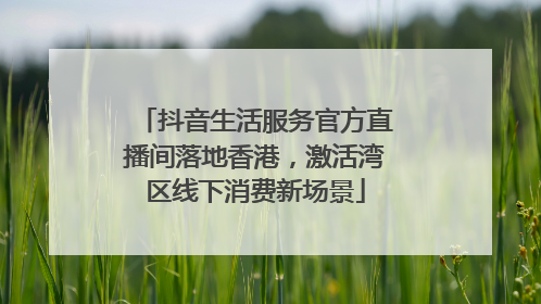 抖音生活服务官方直播间落地香港，激活湾区线下消费新场景