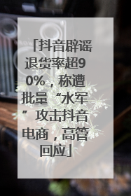 抖音辟谣退货率超90%，称遭批量“水军”攻击抖音电商，高管回应