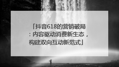 抖音618的营销破局：内容驱动消费新生态，构建双向互动新范式