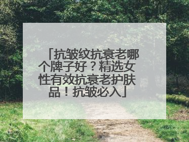 抗皱纹抗衰老哪个牌子好？精选女性有效抗衰老护肤品！抗皱必入
