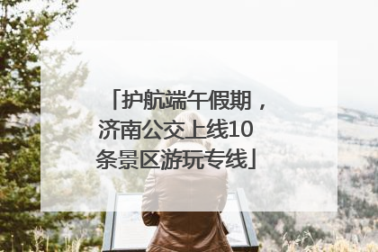 护航端午假期，济南公交上线10条景区游玩专线