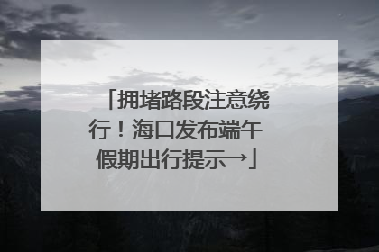 拥堵路段注意绕行！海口发布端午假期出行提示→