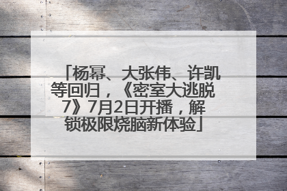杨幂、大张伟、许凯等回归，《密室大逃脱7》7月2日开播，解锁极限烧脑新体验