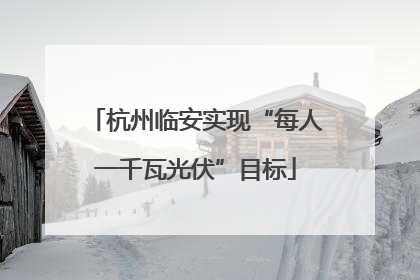 杭州临安实现“每人一千瓦光伏”目标
