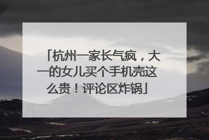杭州一家长气疯，大一的女儿买个手机壳这么贵！评论区炸锅