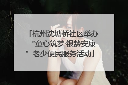 杭州沈塘桥社区举办“童心筑梦·银龄安康”老少便民服务活动