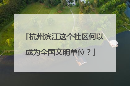 杭州滨江这个社区何以成为全国文明单位？