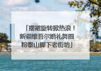 摆裙旋转掀热浪！新疆维吾尔婚礼舞圈粉泰山脚下老街坊