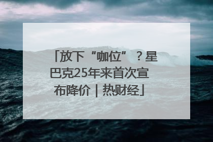 放下“咖位”？星巴克25年来首次宣布降价｜热财经
