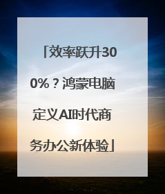 效率跃升300%？鸿蒙电脑定义AI时代商务办公新体验