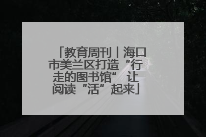 教育周刊丨海口市美兰区打造“行走的图书馆” 让阅读“活”起来