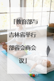 教育部与吉林省举行部省会商会议