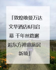 敦煌敢曼万达文华酒店6月启幕 千年丝路邂逅东方禅意旅居新境