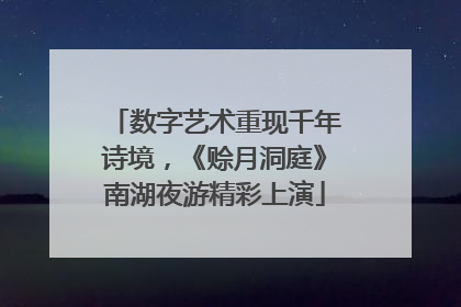数字艺术重现千年诗境，《赊月洞庭》南湖夜游精彩上演