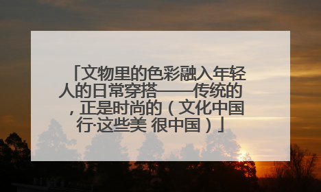 文物里的色彩融入年轻人的日常穿搭——传统的，正是时尚的（文化中国行·这些美 很中国）
