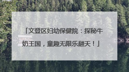 文登区妇幼保健院：探秘牛奶王国，童趣无限乐翻天！