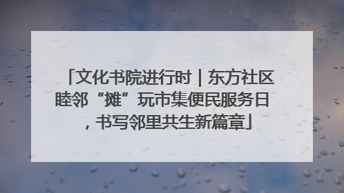 文化书院进行时｜东方社区睦邻“摊”玩市集便民服务日，书写邻里共生新篇章