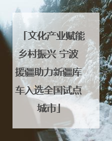 文化产业赋能乡村振兴 宁波援疆助力新疆库车入选全国试点城市