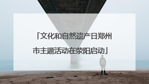 文化和自然遗产日郑州市主题活动在荥阳启动