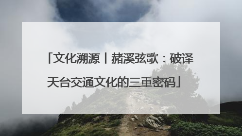 文化溯源丨赭溪弦歌：破译天台交通文化的三重密码
