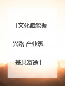 文化赋能振兴路 产业筑基共富途